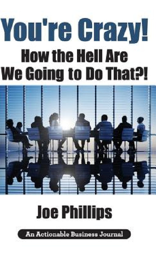 You're Crazy! How the Hell Are We Going to Do That?!: What Leaders Need to Do to Be Successful and Get Their People Fully Engaged and Fully Committed by Joe Phillips