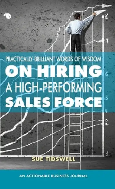 Practically Brilliant Words of Wisdom on Hiring a High-Performing Sales Force: An Effective Hiring Process Is Essential to Your Sales Success by Sue Tidswell