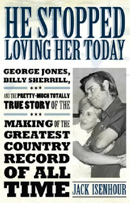 He Stopped Loving Her Today: George Jones, Billy Sherrill, and the Pretty-Much Totally True Story of the Making of the Greatest Country Record of A by Jack Isenhour