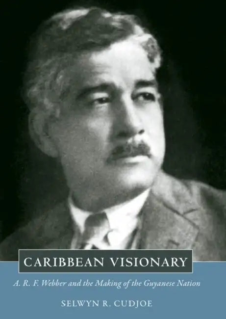 Caribbean Visionary: A. R. F. Webber and the Making of the Guyanese Nation by Selwyn Reginald Cudjoe