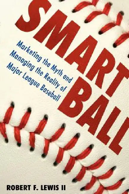 Smart Ball: Marketing the Myth and Managing the Reality of Major League Baseball by II Lewis Robert F.