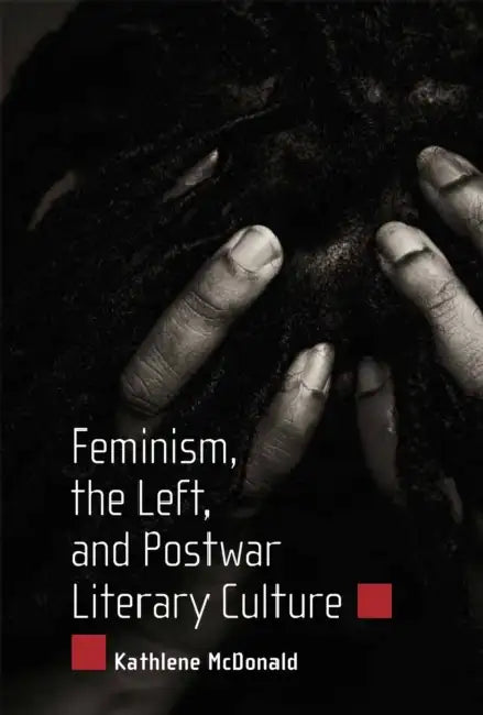 Feminism, the Left, and Postwar Literary Culture by Kathlene McDonald