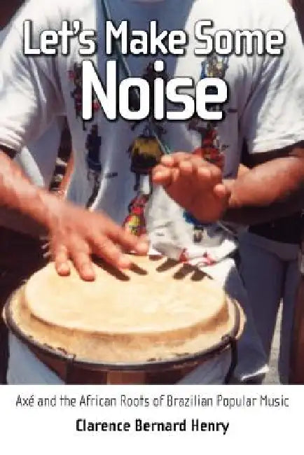 Let's Make Some Noise: Axé and the African Roots of Brazilian Popular Music by Clarence Bernard Henry