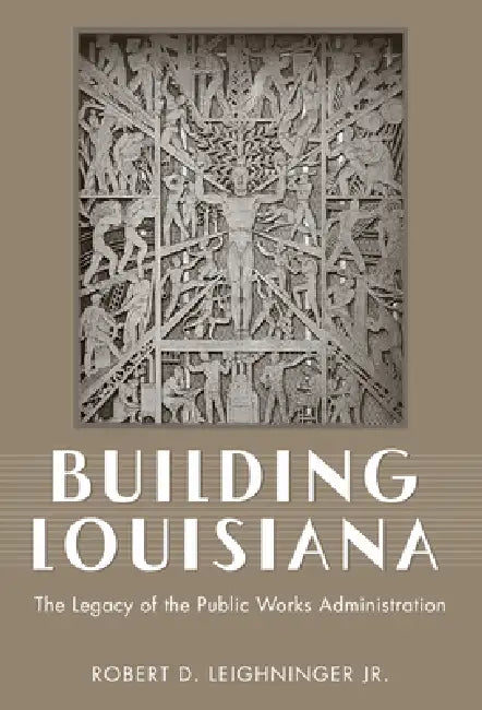 Building Louisiana: The Legacy of the Public Works Administration by Jr. Leighninger Robert D.