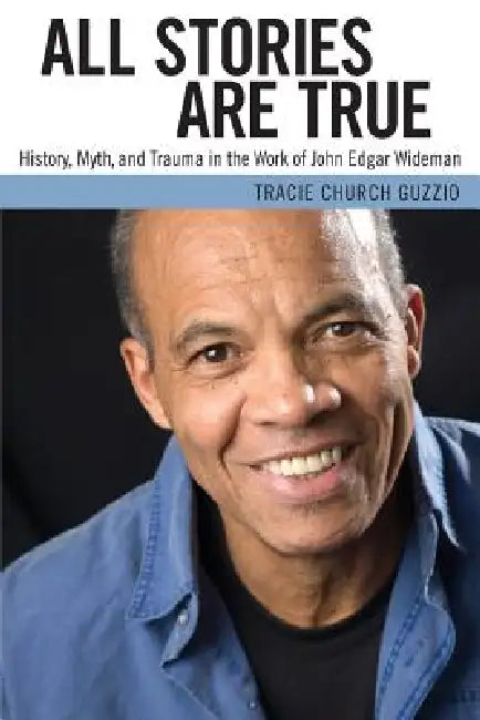 All Stories Are True: History, Myth, and Trauma in the Work of John Edgar Wideman by Tracie Church Guzzio