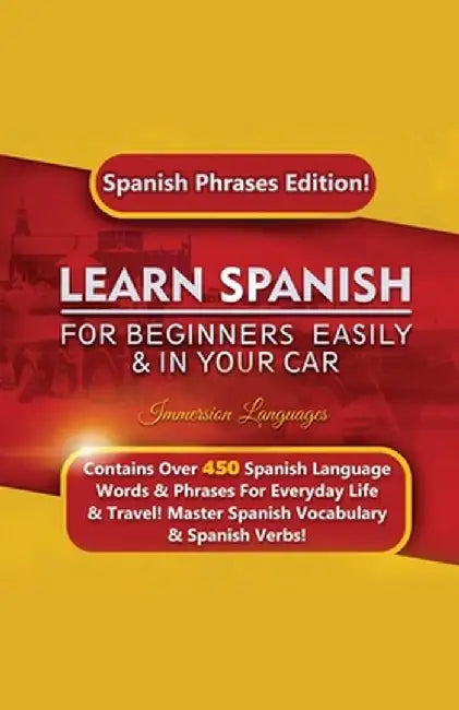 Learn Spanish For Beginners Easily & In Your Car: Spanish Phrases Edition! Contains Over 450 Spanish Language Words & Phrases For Everyday Life & Trav by Immersion Languages