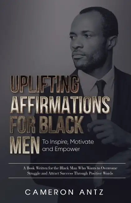 Uplifting Affirmations for Black Men to Inspire, Motivate and Empower A Book Written for the Black Man Who Wants to Overcome Struggle and Attract Succ by Cameron Antz