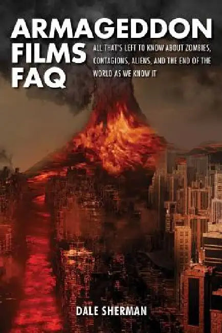 Armageddon Films FAQ: All That's Left to Know About Zombies, Contagions, Alients and the End of the World as We Know It! by Dale Sherman