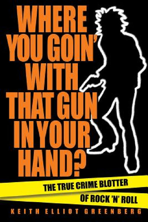 Where You Goin' with That Gun in Your Hand?: The True Crime Blotter of Rock 'n' Roll by Keith Elliot Greenberg