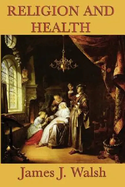 Religion and Health: Faith, Healing, and the Mind-Body Connection in Medical History by James J. Walsh