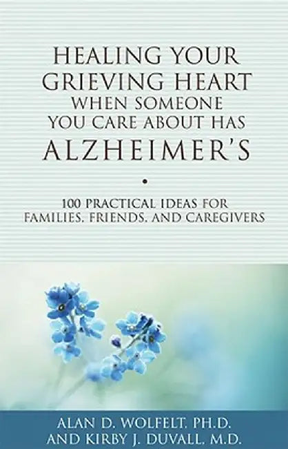 Healing Your Grieving Heart When Someone You Care about Has Alzheimer's: 100 Practical Ideas for Families, Friends, and Caregivers by Alan D. Wolfelt