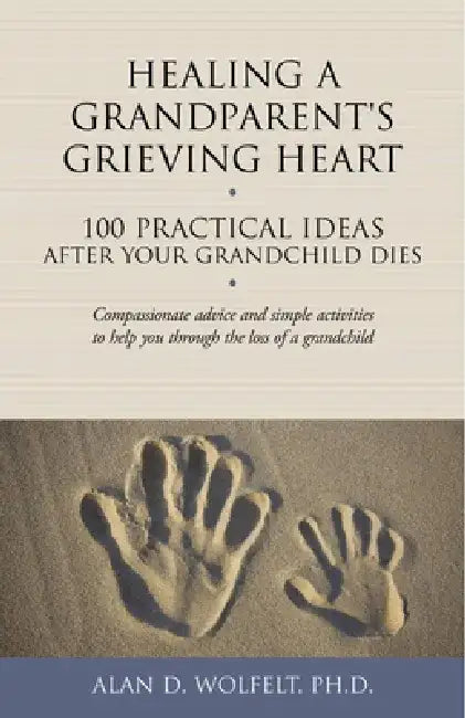 Healing a Grandparent's Grieving Heart: 100 Practical Ideas After Your Grandchild Dies by Alan D. Wolfelt