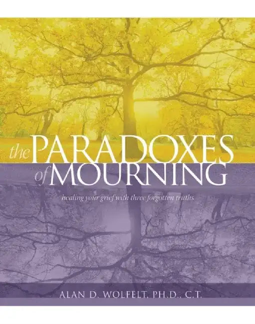 The Paradoxes of Mourning: Healing Your Grief with Three Forgotten Truths by Alan D. Wolfelt