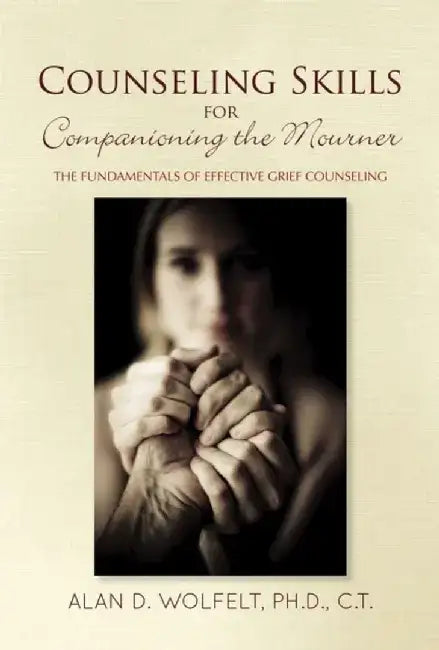 Counseling Skills for Companioning the Mourner: The Fundamentals of Effective Grief Counseling by Alan D. Wolfelt