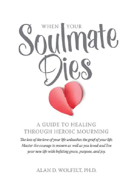 When Your Soulmate Dies: A Guide to Healing Through Heroic Mourning by Alan Wolfelt