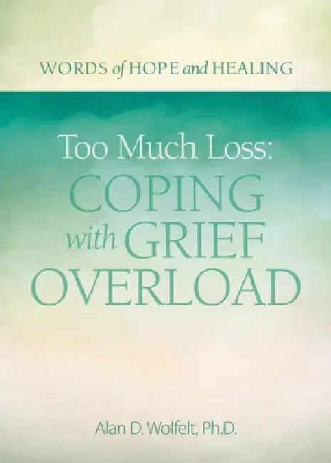 Too Much Loss: Coping with Grief Overload by Alan Wolfelt