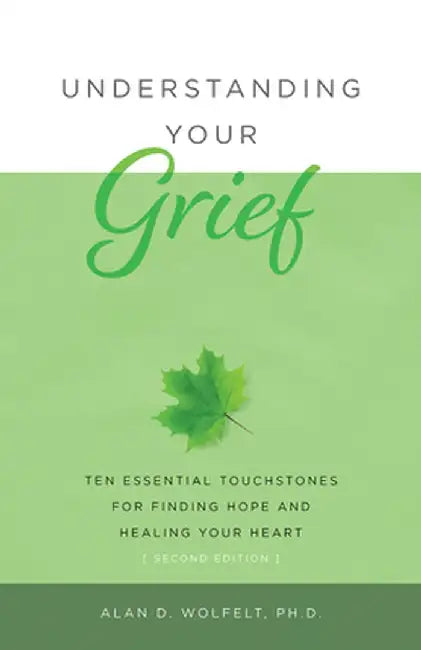 Understanding Your Grief: Ten Essential Touchstones for Finding Hope and Healing Your Heart by Alan D. Wolfelt