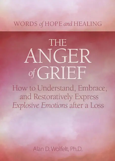 The Anger of Grief: How to Understand, Embrace, and Restoratively Express Explosive Emotions After a Loss by Alan D. Wolfelt