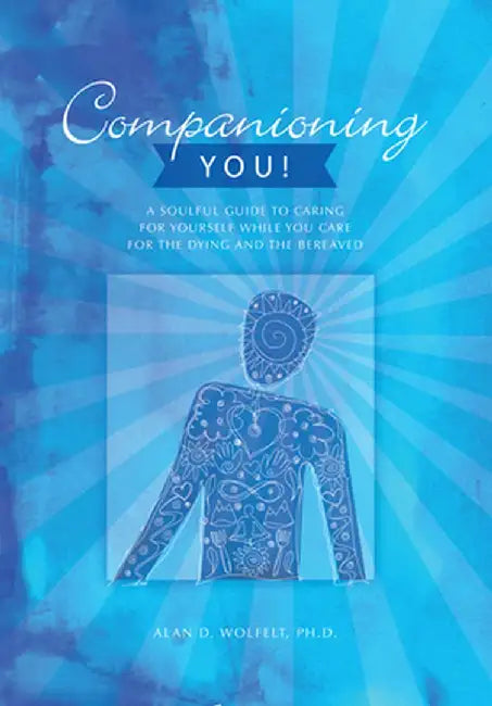 Companioning You!: A Soulful Guide to Caring for Yourself While You Care for the Dying and the Bereaved by Alan D. Wolfelt