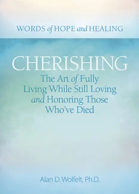 Cherishing: The Art of Fully Living While Still Loving and Honoring Those Who've Died by Alan D. Wolfelt
