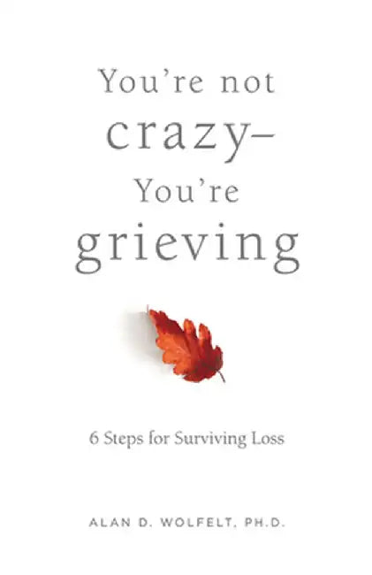 You're Not Crazy--You're Grieving:: 6 Steps for Surviving Loss by Alan Wolfelt