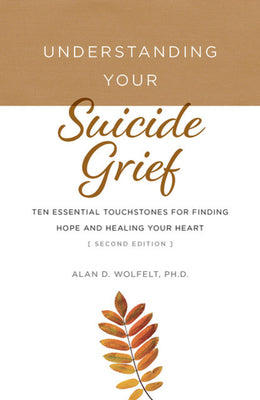 Understanding Your Suicide Grief: Ten Essential Touchstones for Finding Hope and Healing Your Heart by Alan D. Wolfelt