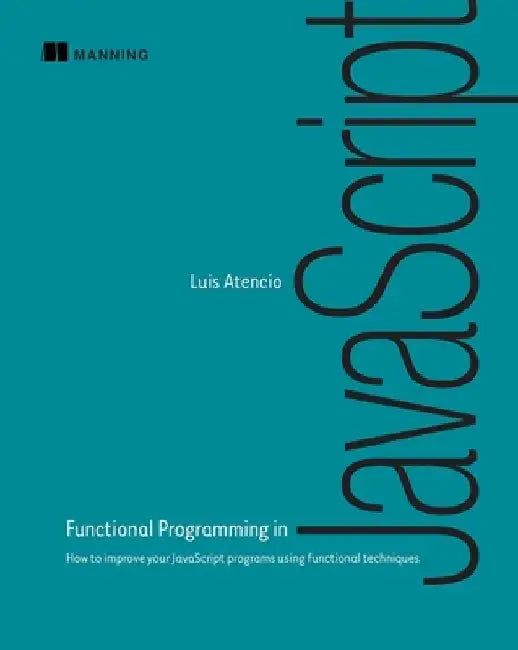 Functional Programming in JavaScript: How to Improve Your JavaScript Programs Using Functional Techniques by Luis Atencio
