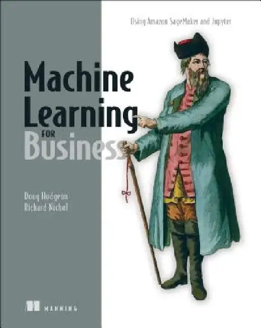 Machine Learning for Business: Using Amazon Sagemaker and Jupyter by Doug Hudgeon