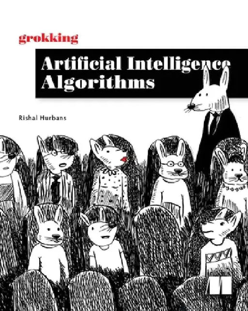 Grokking Artificial Intelligence Algorithms: Understand and Apply the Core Algorithms of Deep Learning and Artificial Intelligence in This Friendly Il by Rishal Hurbans