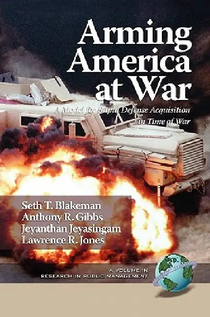 Arming America at War a Model for Rapid Defense Acquisition in Time of War by Seth T. Blakeman, Anthony R. Gibbs, Jeyanthan Jeyasingam