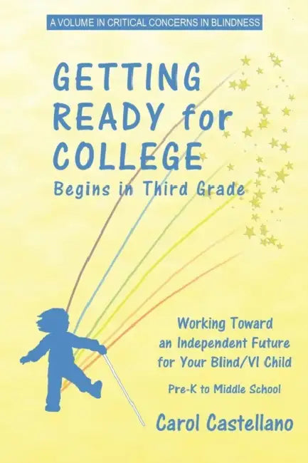 Getting Ready for College Begins in Third Grade: Working Toward an Independent Future for Your Blind/Visually Impaired Child by Carol Castellano