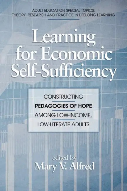 Learning for Economic Self-Sufficiency: Constructing Pedagogies of Hope Among Low-Income, Low-Literate Adults by Mary V. Alfred