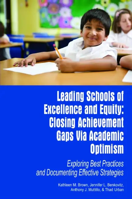 Leading Schools of Excellence and Equity: Closing Achievement Gaps Via Academic Optimism Exploring Best Practices and Documenting Effective Strategies by Kathleen M. Brown, Jennifer L. Benkovitz, Anthony J. Muttillo