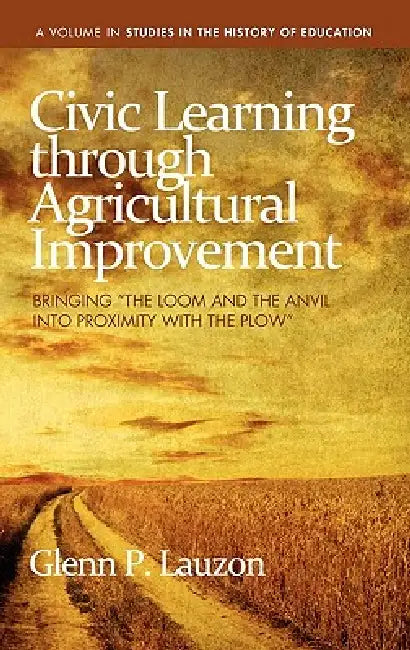 Civic Learning Through Agricultural Improvement: Bringing the Loom and the Anvil Into Proximity with the Plow (Hc) by Glenn P. Lauzon
