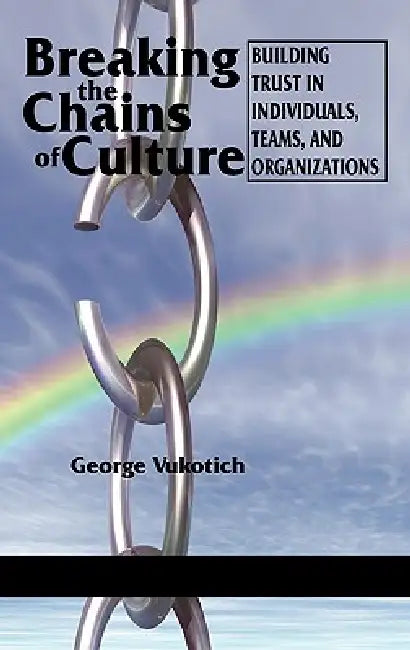 Breaking the Chains of Culture: Building Trust in Individuals, Teams, and Organizations by George Vukotich