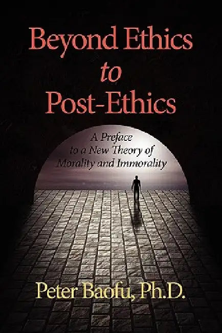 Beyond Ethics to Post-Ethics: A Preface to a New Theory of Morality and Immorality by Peter Baofu
