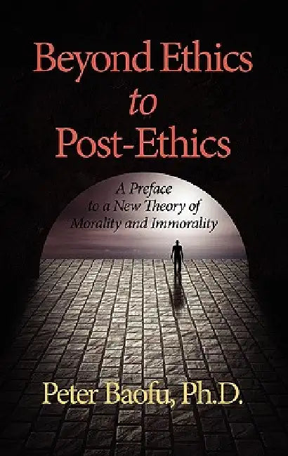 Beyond Ethics to Post-Ethics: A Preface to a New Theory of Morality and Immorality (Hc) by Peter Baofu