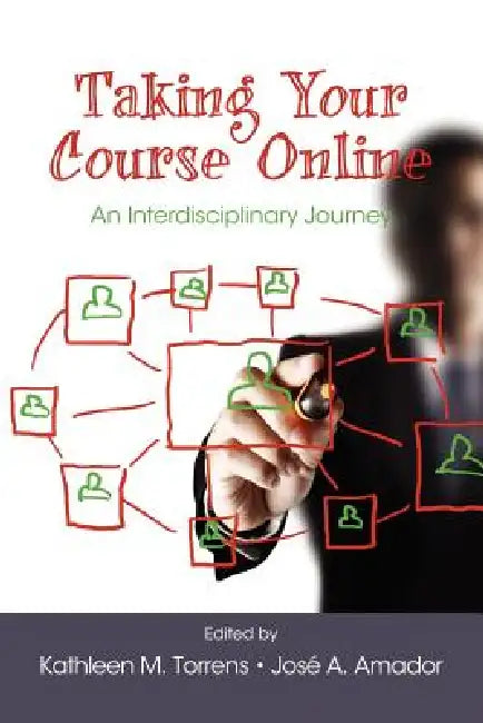 Taking Your Course Online: An Interdisciplinary Journey by Kathleen M. Torrens, José A. Amador