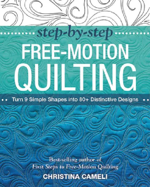 Step-By-Step Free-Motion Quilting: Turn 9 Simple Shapes Into 80+ Distinctive Designs - Best-Selling Author of First Steps to Free-Motion Quilting by Christina Cameli