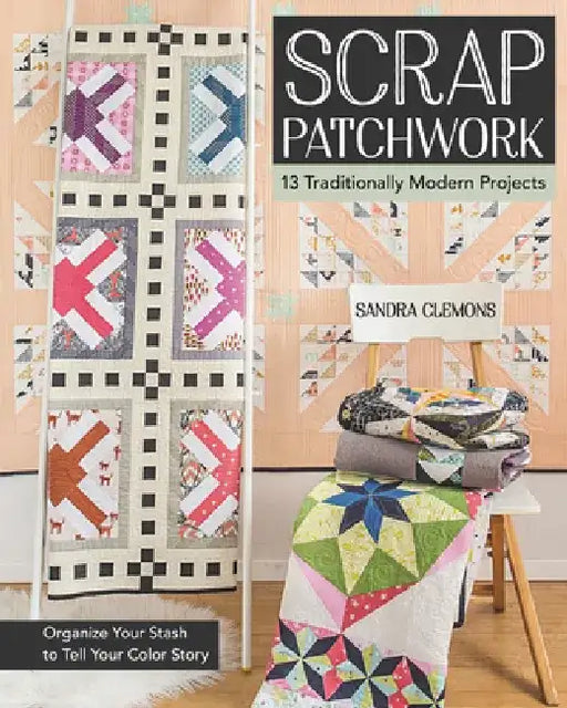 Scrap Patchwork: Traditionally Modern Quilts: Organize Your Stash to Tell Your C Olor Story by Sandra Clemons