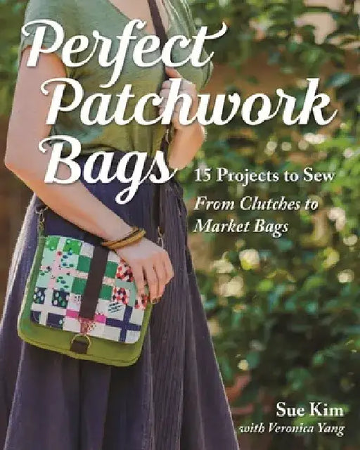 Perfect Patchwork Bags: 15 Projects to Sew - From Clutches to Market Bags by Sue Kim