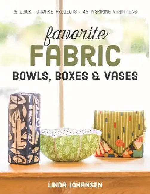 Favorite Fabric Bowls, Boxes & Vases: 15 Quick-To-Make Projects - 45 Inspiring Variations by Linda Johansen