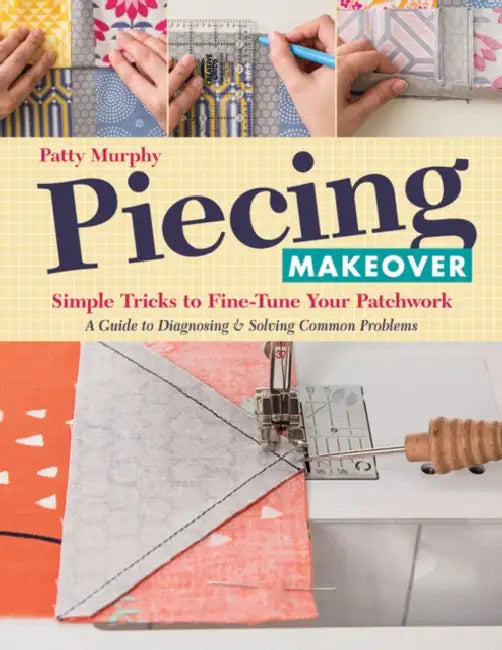 Piecing Makeover: Simple Tricks to Fine-Tune Your Patchwork - A Guide to Diagnosing & Solving Common Problems by Patty Murphy