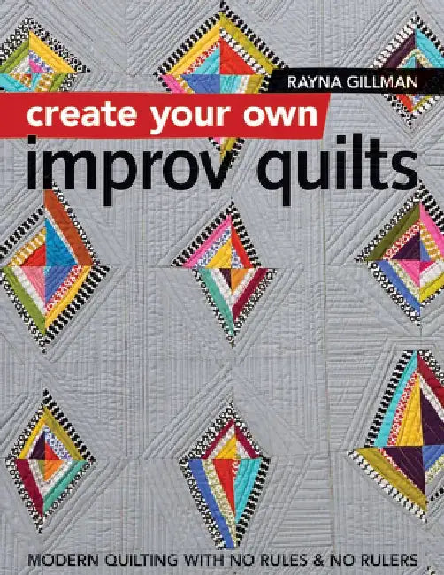 Create Your Own Improv Quilts: Modern Quilting with No Rules & No Rulers by Rayna Gillman