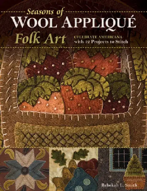 Seasons of Wool Appliqué Folk Art: Celebrate Americana with 12 Projects to Stitch by Rebekah L. Smith