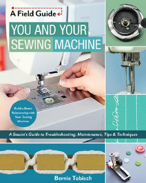 You and Your Sewing Machine: A Sewist's Guide to Troubleshooting, Maintenance, Tips & Techniques by Bernie Tobisch