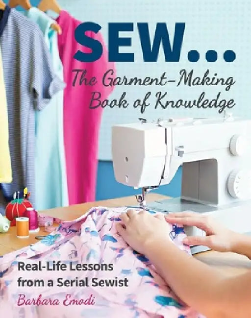 Sew ... the Garment-Making Book of Knowledge: Real-Life Lessons from a Serial Sewist by Barbara Emodi