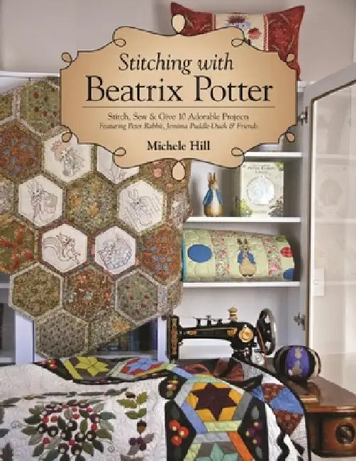 Stitching with Beatrix Potter: Stitch, Sew & Give 10 Adorable Projects Featuring Peter Rabbit, Jemima Puddle-Duck & Friends by Michele Hill