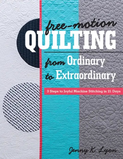 Free-Motion Quilting from Ordinary to Extraordinary: 3 Steps to Joyful Machine Stitching in 21 Days by Jenny K. Lyon