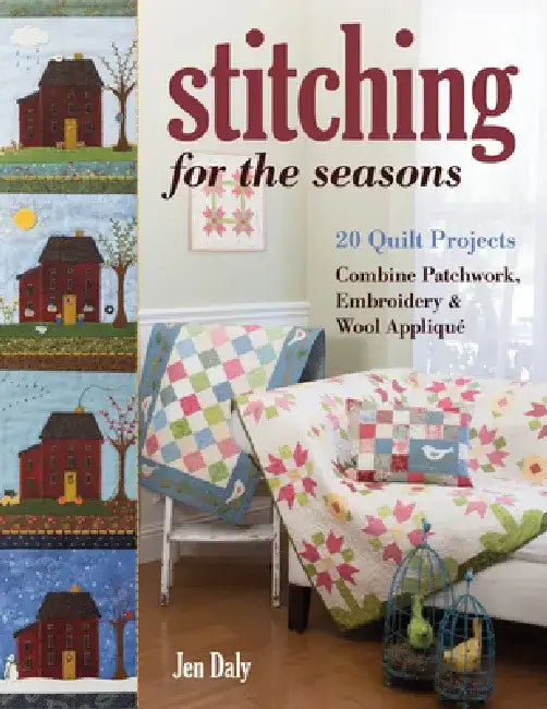 Stitching for the Seasons: 20 Quilt Projects Combine Patchwork, Embroidery & Wool Appliqué by Jen Daly